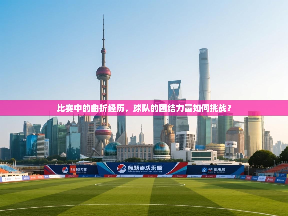 比赛中的曲折经历，球队的团结力量如何挑战？