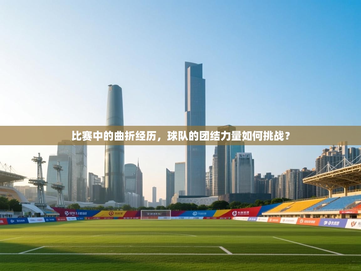 比赛中的曲折经历，球队的团结力量如何挑战？  第2张