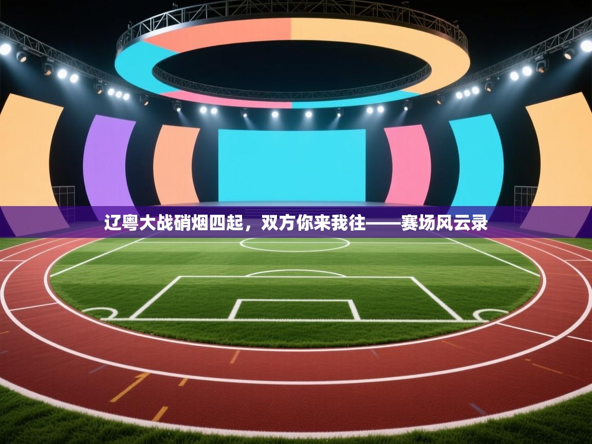 辽粤大战硝烟四起，双方你来我往——赛场风云录  第2张