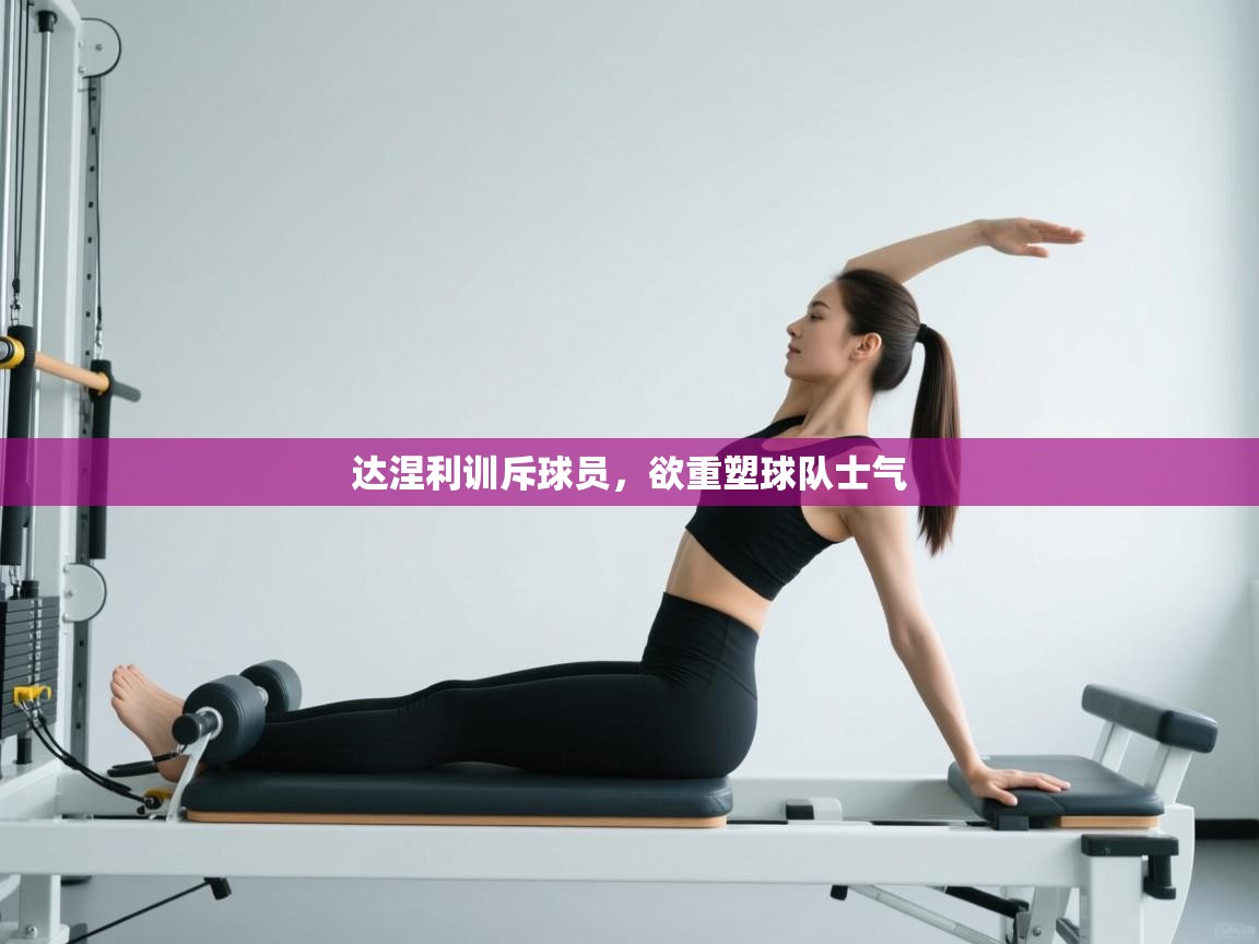 达涅利训斥球员，欲重塑球队士气