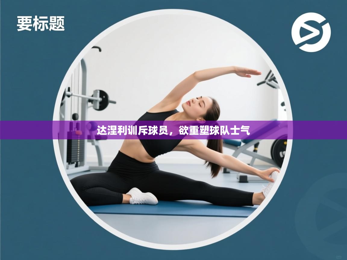 达涅利训斥球员，欲重塑球队士气  第2张