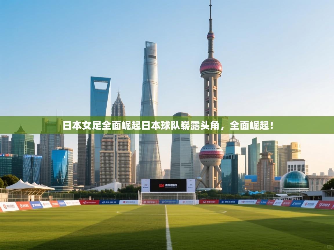 日本女足全面崛起日本球队崭露头角,全面崛起! 第2张